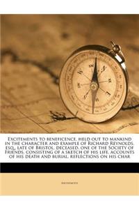 Excitements to Beneficence, Held Out to Mankind in the Character and Example of Richard Reynolds, Esq., Late of Bristol, Deceased, One of the Society of Friends, Consisting of a Sketch of His Life, Accounts of His Death and Burial, Reflections on H