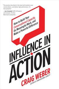 Influence in Action: How to Build Your Conversational Capacity, Do Meaningful Work, and Make a  Powerful Difference