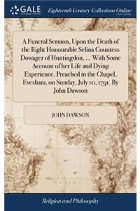 Funeral Sermon, Upon the Death of the Right Honourable Selina Countess Dowager of Huntingdon, ... With Some Account of her Life and Dying Experience. Preached in the Chapel, Evesham, on Sunday, July 10, 1791. By John Dawson