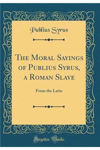 The Moral Sayings of Publius Syrus, a Roman Slave: From the Latin (Classic Reprint)