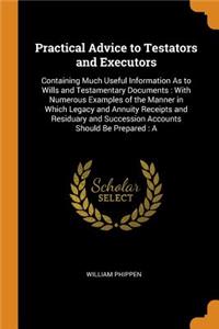 Practical Advice to Testators and Executors: Containing Much Useful Information As to Wills and Testamentary Documents: With Numerous Examples of the Manner in Which Legacy and Annuity Receipts