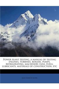 Power Plant Testing, a Manual of Testing Engines, Turbines, Boilers, Pumps, Refrigerating, Machinery, Fans, Fuels, Lubricants, Materials of Constructi