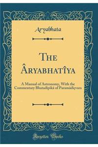 The ï¿½ryabhatï¿½ya: A Manual of Astronomy, with the Commentary Bhatadï¿½pikï¿½ of Paramï¿½dï¿½ï¿½vara (Classic Reprint): A Manual of Astronomy, with the Commentary Bhatadï¿½pikï¿½ of Paramï¿½dï¿½ï¿½vara (Classic Reprint)