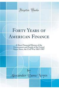 Forty Years of American Finance: A Short Financial History of the Government and People of the United States Since, the Civil War 1865-1907 (Classic Reprint)