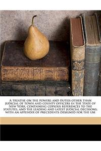 A treatise on the powers and duties other than judicial of town and county officers in the State of New York, containing copious references to the statutes, and the leading and latest judicial decisions; with an appendix of precedents designed for