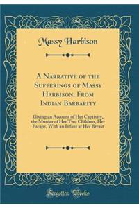 A Narrative of the Sufferings of Massy Harbison, from Indian Barbarity: Giving an Account of Her Captivity, the Murder of Her Two Children, Her Escape, with an Infant at Her Breast (Classic Reprint)