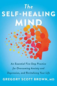 The Self-Healing Mind : An Essential Five-Step Practice For Overcoming Anxiety And Depression, And Revitalizing Your Life