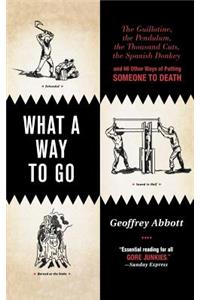 What a Way to Go: The Guillotine, the Pendulum, the Thousand Cuts, the Spanish Donkey, and 66 Other Ways of Putting Someone to Death