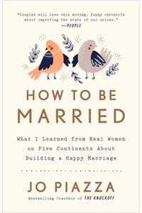 How to Be Married: What I Learned from Real Women on Five Continents about Building a Happy Marriage