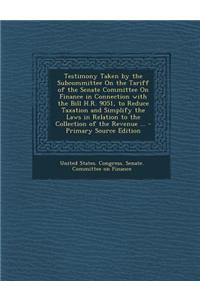 Testimony Taken by the Subcommittee on the Tariff of the Senate Committee on Finance in Connection with the Bill H.R. 9051, to Reduce Taxation and Simplify the Laws in Relation to the Collection of the Revenue ...