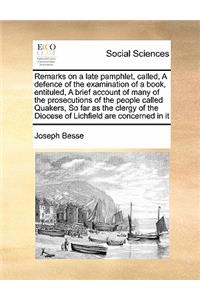 Remarks on a late pamphlet, called, A defence of the examination of a book, entituled, A brief account of many of the prosecutions of the people called Quakers, So far as the clergy of the Diocese of Lichfield are concerned in it