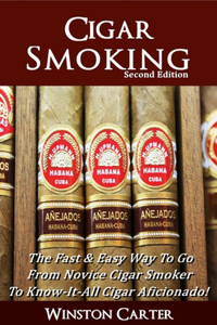 Cigar Smoking: The Fast & Easy Way To Go From Novice Cigar Smoker To Know-It-All Cigar Aficionado! UPDATED SECOND EDITION