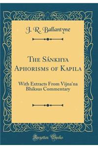 The Sï¿½nkhya Aphorisms of Kapila: With Extracts from Vijna'na Bhiksus Commentary (Classic Reprint): With Extracts from Vijna'na Bhiksus Commentary (Classic Reprint)