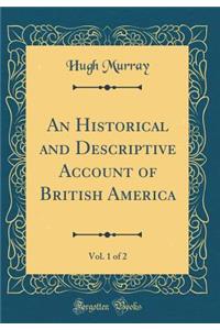 An Historical and Descriptive Account of British America, Vol. 1 of 2 (Classic Reprint)