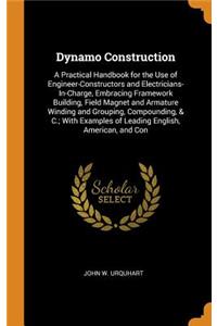 Dynamo Construction: A Practical Handbook for the Use of Engineer-Constructors and Electricians-In-Charge, Embracing Framework Building, Field Magnet and Armature Winding and Grouping, Compounding, & C.; With Examples of Leading English, American,