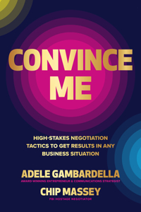 Convince Me: High-Stakes Negotiation Tactics to Get Results in Any Business Situation