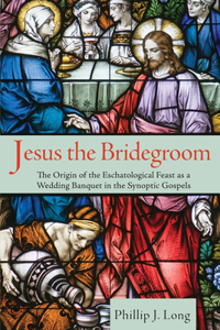 Jesus the Bridegroom: The Origin of the Eschatological Feast as a Wedding Banquet in the Synoptic Gospels