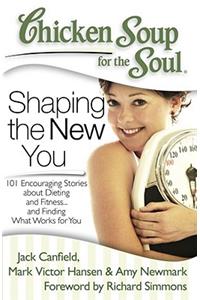 Chicken Soup for the Soul: Shaping the New You: 101 Encouraging Stories about Dieting and Fitness... and Finding What Works for You