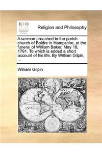 A Sermon Preached in the Parish Church of Boldre in Hampshire, at the Funeral of William Baker, May 18, 1791. to Which Is Added a Short Account of His Life. by William Gilpin, ...