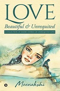 Love - Beautiful & Unrequited: A Collection of Short Stories of Unrequited Love