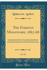 The Foreign Missionary, 1867-68, Vol. 26: Containing Particular Accounts of the Foreign Missions of the Presbyterian Church; And Selected Articles from the Missionary Publications of Other Protestant Churches (Classic Reprint)