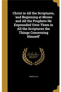 Christ in All the Scriptures, 'and Beginning at Moses and All the Prophets He Expounded Unto Them in All the Scriptures the Things Concerning Himself'