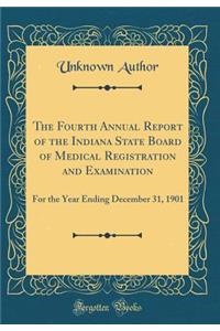 The Fourth Annual Report of the Indiana State Board of Medical Registration and Examination: For the Year Ending December 31, 1901 (Classic Reprint)