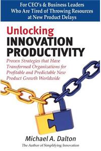 Unlocking Innovation Productivity: Proven Strategies that Have Transformed Organizations for Profitable and Predictable New Product Growth Worldwide