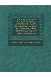 The History of the Violin: And Other Instruments Played on with the Bow from the Remotest Times to the Present. Also, an Account of the Principal