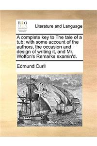 A Complete Key to the Tale of a Tub; With Some Account of the Authors, the Occasion and Design of Writing It, and Mr. Wotton's Remarks Examin'd.