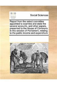 Report from the select committee appointed to examine and state the several accounts, and other papers, presented to the House of Commons in this session of Parliament, relating to the public income and expenditure