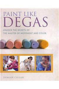 Paint Like Degas: Unlock the Secrets of the Master of Movement and Color