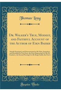 Dr. Walker's True, Modest, and Faithful Account of the Author of Eikωn Baσiλikh: Strictly Examined, and Demonstrated to Be False, Impudent, and Deceitful; In Two Parts, the First Disproving It to Be Dr. Gauden's, the Second Proving I