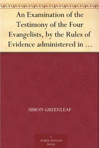 An Examination of the Testimony of the Four Evangelists by the Rules of Evidence Administered in Courts of Justice: With an Account of the Trial of Je