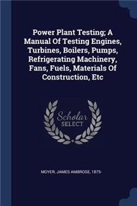 Power Plant Testing; A Manual Of Testing Engines, Turbines, Boilers, Pumps, Refrigerating Machinery, Fans, Fuels, Materials Of Construction, Etc