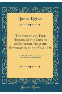 The Secret and True History of the Church of Scotland, from the Restoration to the Year 1678: To Which Is Added, an Account of the Murder of Archbishop Sharp (Classic Reprint)