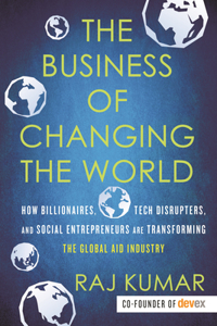 Business of Changing the World: How Billionaires, Tech Disrupters, and Social Entrepreneurs Are Transforming the Global Aid Industry