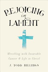 Rejoicing in Lament: Wrestling with Incurable Cancer and Life in Christ