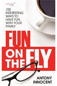 Fun on the Fly: 100 Interesting Ways to Have Fun with Your Family