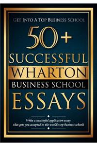 50+ Successful Wharton Business School Essays: Successful Application Essays - Gain Entry to the World's Top Business Schools