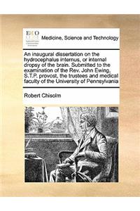 Inaugural Dissertation on the Hydrocephalus Internus, or Internal Dropsy of the Brain. Submitted to the Examination of the REV. John Ewing, S.T.P. Provost, the Trustees and Medical Faculty of the University of Pennsylvania