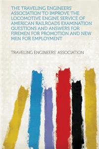 The Traveling Engineers' Association to Improve the Locomotive Engine Service of American Railroads Examination Questions and Answers for Firemen for Promotion and New Men for Employment