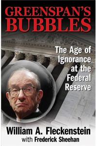 GREENSPAN'S BUBBLES: THE AGE OF IGNORANCE AT THE FEDERAL RESERVE: The Age of Ignorance at the Federal Reserve