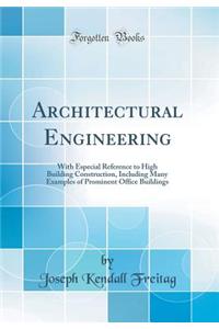 Architectural Engineering: With Especial Reference to High Building Construction, Including Many Examples of Prominent Office Buildings (Classic Reprint)