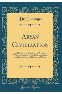 Aryan Civilization: Its Religious Origin and Its Progress, with an Account of the Religion, Laws, and Institutions, of Greece and Rome (Classic Reprint)