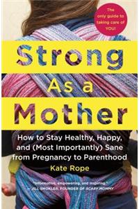 Strong As a Mother: How to Stay Healthy, Happy, and (Most Importantly) Sane from Pregnancy to Parenthood: The Only Guide to Taking Care of You!