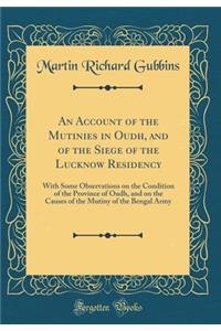 An Account of the Mutinies in Oudh, and of the Siege of the Lucknow Residency: With Some Observations on the Condition of the Province of Oudh, and on the Causes of the Mutiny of the Bengal Army (Classic Reprint)