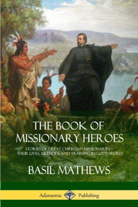 Book of Missionary Heroes: Stories of Great Christian Missionaries - Their Lives, Methods and Training in God's Word