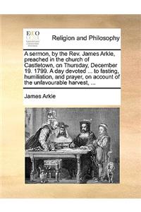 A sermon, by the Rev. James Arkle, preached in the church of Castletown, on Thursday, December 19. 1799. A day devoted ... to fasting, humiliation, and prayer, on account of the unfavourable harvest, ...