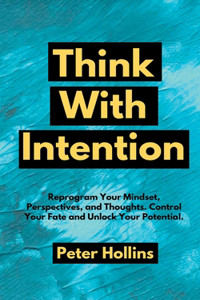 Think With Intention: Reprogram Your Mindset, Perspectives, and Thoughts. Control Your Fate and Unlock Your Potential.